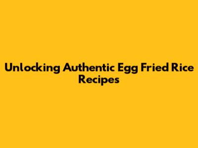Unlocking Authentic Egg Fried Rice Recipes