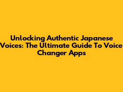 Unlocking Authentic Japanese Voices: The Ultimate Guide To Voice Changer Apps
