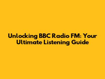 Unlocking BBC Radio FM: Your Ultimate Listening Guide