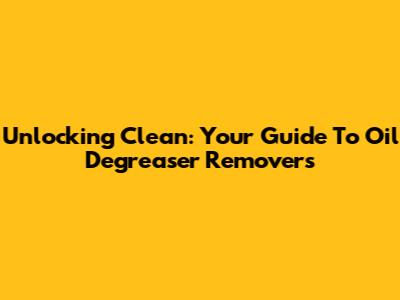Unlocking Clean: Your Guide To Oil Degreaser Removers