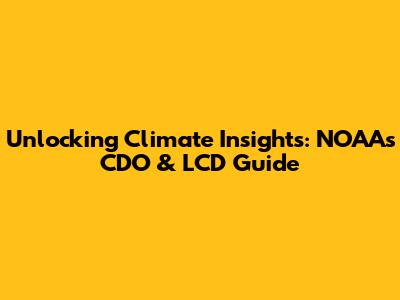 Unlocking Climate Insights: NOAA's CDO & LCD Guide