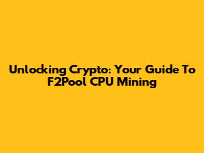 Unlocking Crypto: Your Guide To F2Pool CPU Mining