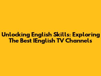 Unlocking English Skills: Exploring The Best IEnglish TV Channels