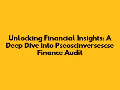 Unlocking Financial Insights: A Deep Dive Into Pseoscinversescse Finance Audit