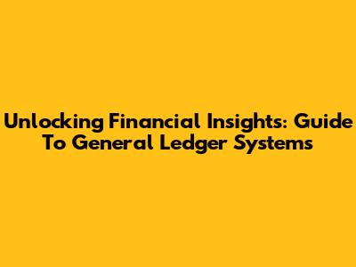 Unlocking Financial Insights: Guide To General Ledger Systems