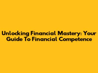 Unlocking Financial Mastery: Your Guide To Financial Competence