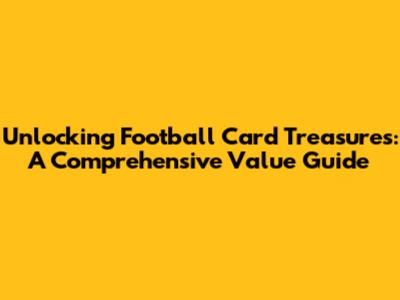 Unlocking Football Card Treasures: A Comprehensive Value Guide