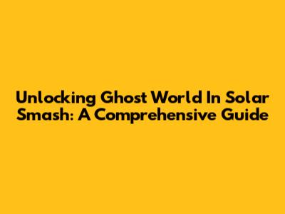 Unlocking Ghost World In Solar Smash: A Comprehensive Guide