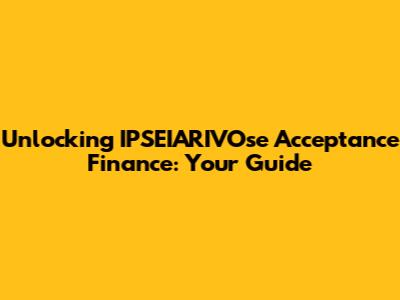 Unlocking IPSEIARIVOse Acceptance Finance: Your Guide