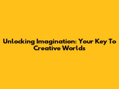 Unlocking Imagination: Your Key To Creative Worlds