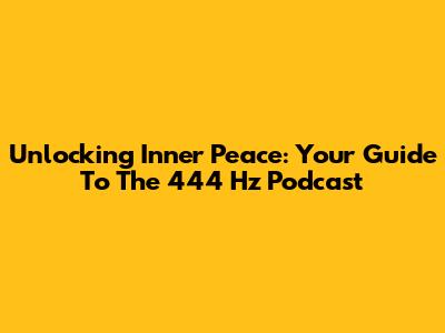 Unlocking Inner Peace: Your Guide To The 444 Hz Podcast