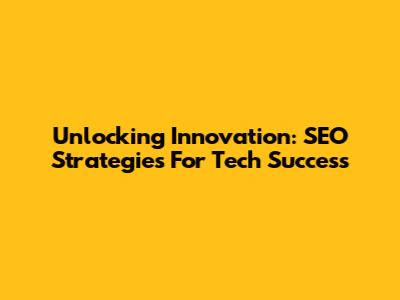 Unlocking Innovation:  SEO Strategies For Tech Success