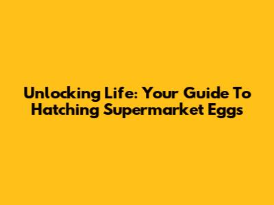 Unlocking Life: Your Guide To Hatching Supermarket Eggs