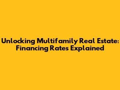 Unlocking Multifamily Real Estate: Financing Rates Explained