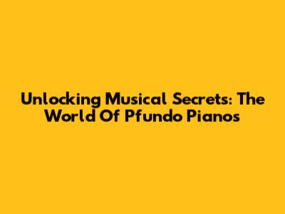 Unlocking Musical Secrets: The World Of Pfundo Pianos