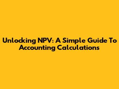 Unlocking NPV: A Simple Guide To Accounting Calculations