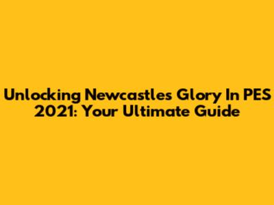 Unlocking Newcastle's Glory In PES 2021: Your Ultimate Guide