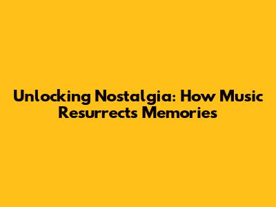 Unlocking Nostalgia: How Music Resurrects Memories