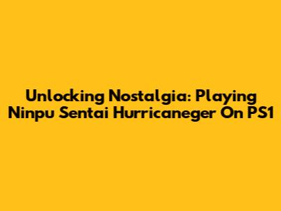 Unlocking Nostalgia: Playing Ninpu Sentai Hurricaneger On PS1