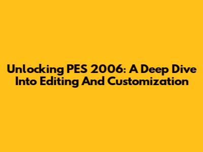Unlocking PES 2006: A Deep Dive Into Editing And Customization