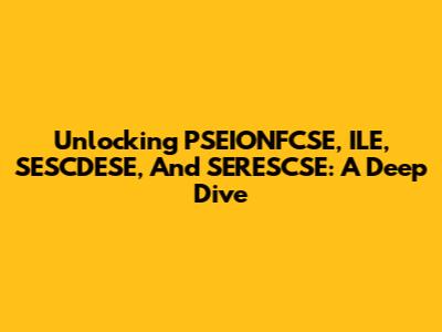 Unlocking PSEIONFCSE, ILE, SESCDESE, And SERESCSE: A Deep Dive
