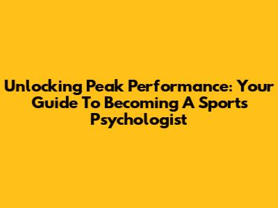 Unlocking Peak Performance: Your Guide To Becoming A Sports Psychologist