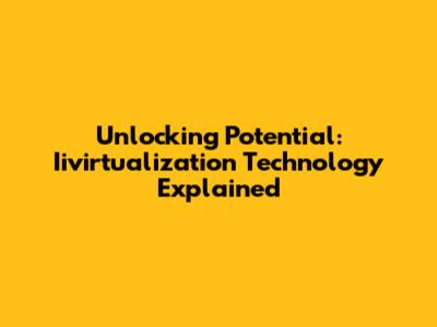 Unlocking Potential: Iivirtualization Technology Explained