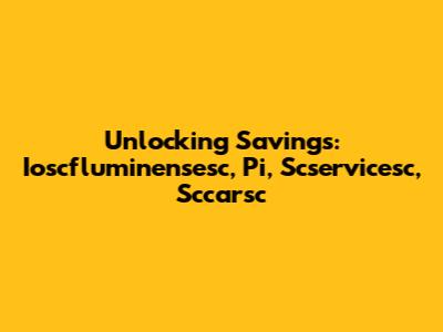 Unlocking Savings: Ioscfluminensesc, Pi, Scservicesc, Sccarsc