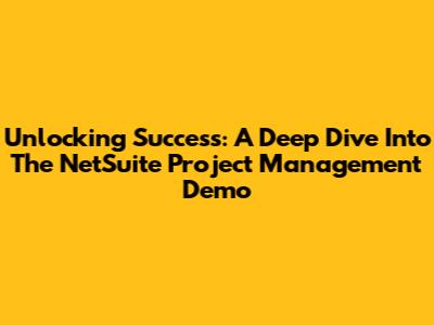 Unlocking Success: A Deep Dive Into The NetSuite Project Management Demo