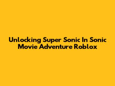 Unlocking Super Sonic In Sonic Movie Adventure Roblox