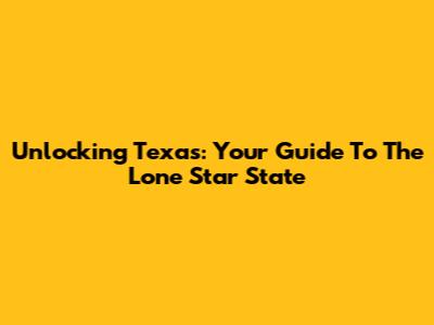 Unlocking Texas: Your Guide To The Lone Star State