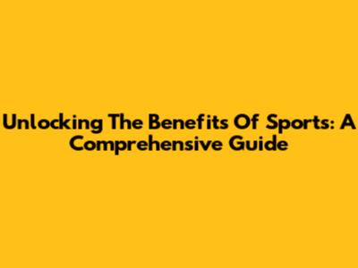 Unlocking The Benefits Of Sports: A Comprehensive Guide