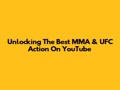 Unlocking The Best MMA & UFC Action On YouTube