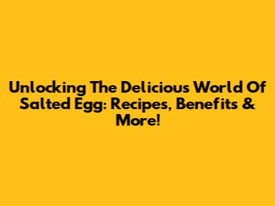 Unlocking The Delicious World Of Salted Egg: Recipes, Benefits & More!