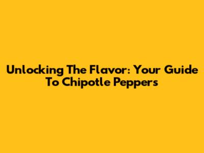 Unlocking The Flavor: Your Guide To Chipotle Peppers