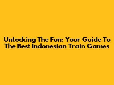 Unlocking The Fun: Your Guide To The Best Indonesian Train Games
