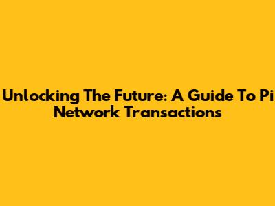 Unlocking The Future: A Guide To Pi Network Transactions