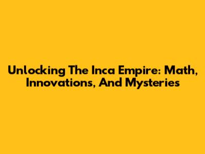 Unlocking The Inca Empire: Math, Innovations, And Mysteries
