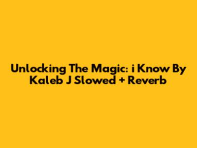 Unlocking The Magic: 'i Know' By Kaleb J Slowed + Reverb