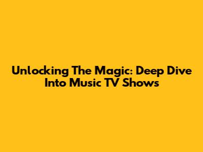 Unlocking The Magic: Deep Dive Into Music TV Shows