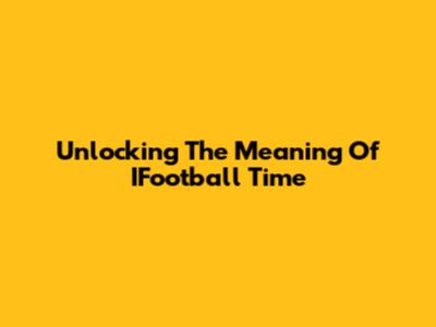 Unlocking The Meaning Of IFootball Time