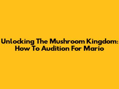Unlocking The Mushroom Kingdom: How To Audition For Mario