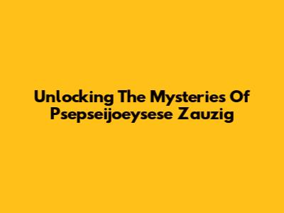 Unlocking The Mysteries Of Psepseijoeysese Zauzig