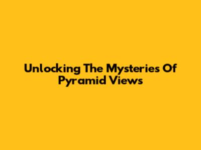 Unlocking The Mysteries Of Pyramid Views