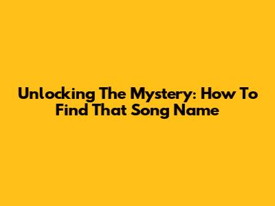Unlocking The Mystery: How To Find That Song Name