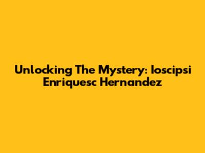 Unlocking The Mystery: Ioscipsi Enriquesc Hernandez