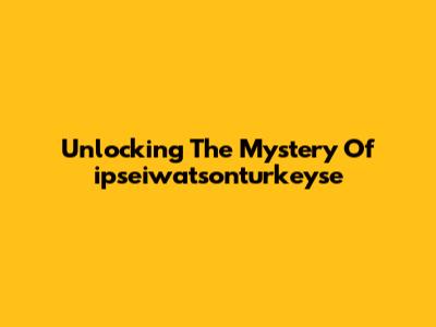 Unlocking The Mystery Of `ipseiwatsonturkeyse`
