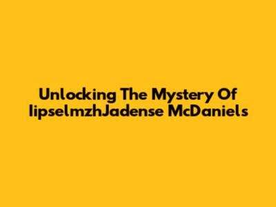Unlocking The Mystery Of IipselmzhJadense McDaniels