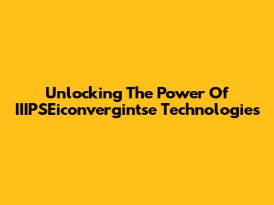 Unlocking The Power Of IIIPSEiconvergintse Technologies