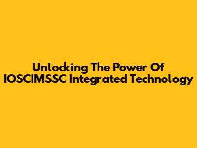 Unlocking The Power Of IOSCIMSSC Integrated Technology